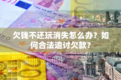 武汉欠钱不还玩消失怎么办？如何合法追讨欠款？