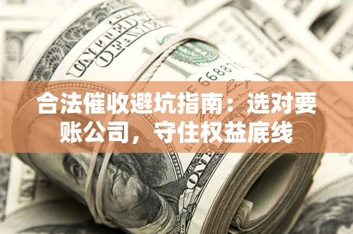 武汉合法催收避坑指南：选对要账公司，守住权益底线
