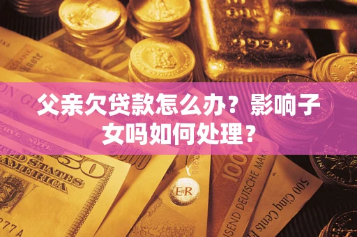 武汉父亲欠贷款怎么办？影响子女吗如何处理？
