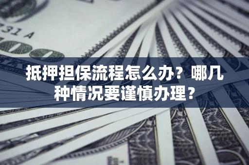 武汉抵押担保流程怎么办？哪几种情况要谨慎办理？