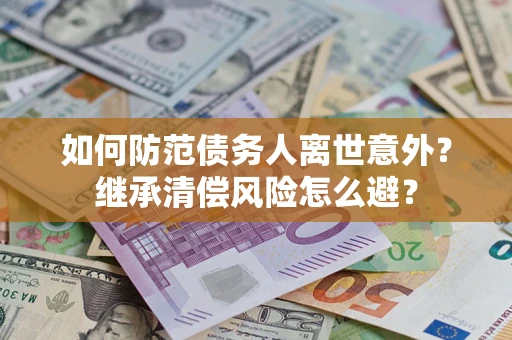 武汉如何防范债务人离世意外？继承清偿风险怎么避？