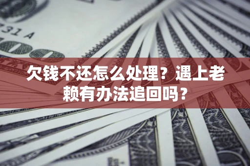 武汉欠钱不还怎么处理？遇上老赖有办法追回吗？