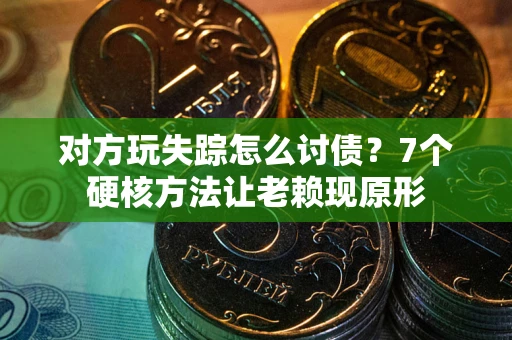 武汉对方玩失踪怎么讨债？7个硬核方法让老赖现原形