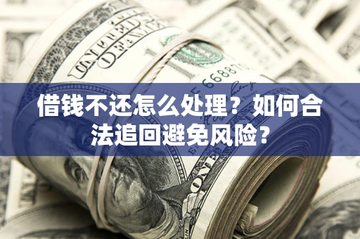 武汉借钱不还怎么处理？如何合法追回避免风险？