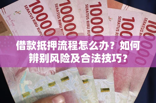 武汉借款抵押流程怎么办？如何辨别风险及合法技巧？