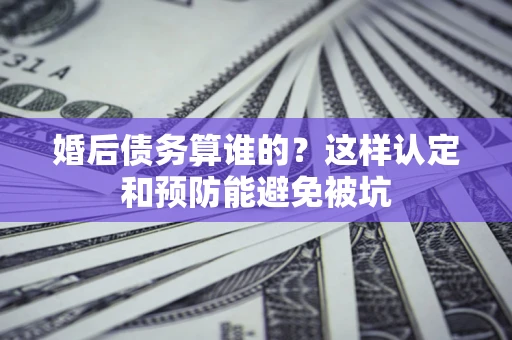 武汉婚后债务算谁的？这样认定和预防能避免被坑