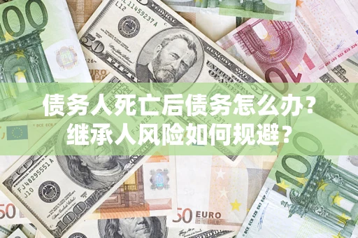 武汉债务人死亡后债务怎么办？继承人风险如何规避？