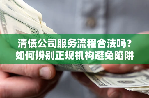武汉清债公司服务流程合法吗？如何辨别正规机构避免陷阱？