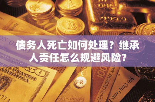 武汉债务人死亡如何处理?继承人责任怎么规避风险? 武汉债务人死亡如何处理?继承人责任怎么规避风险?