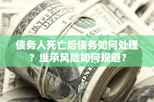 武汉债务人死亡后债务如何处理？继承风险如何规避？