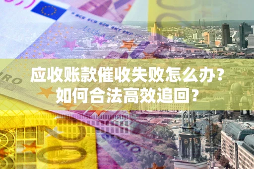 武汉应收账款催收失败怎么办？如何合法高效追回？
