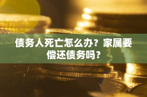 武汉债务人死亡怎么办？家属要偿还债务吗？