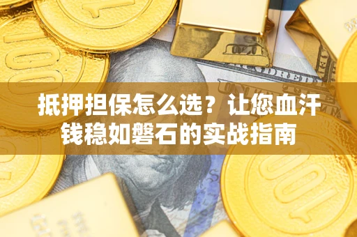 武汉抵押担保怎么选？让您血汗钱稳如磐石的实战指南