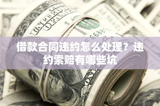 武汉借款合同违约怎么处理？违约索赔有哪些坑