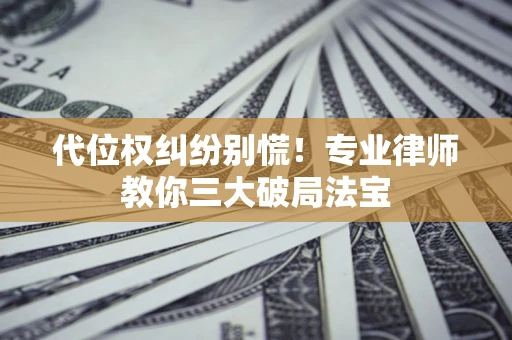 武汉代位权纠纷别慌！专业律师教你三大破局法宝