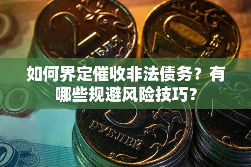 武汉如何界定催收非法债务？有哪些规避风险技巧？