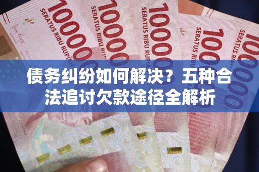 武汉债务纠纷如何解决？五种合法追讨欠款途径全解析