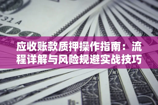武汉应收账款质押操作指南:流程详解与风险规避实战技巧 武汉应收账款质押操作指南:流程详解与风险规避实战技巧