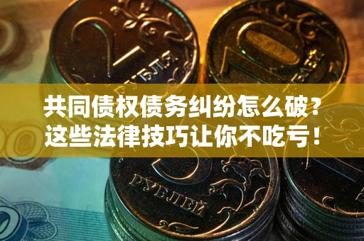 武汉共同债权债务纠纷怎么破？这些法律技巧让你不吃亏！