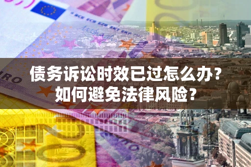 武汉债务诉讼时效已过怎么办？如何避免法律风险？