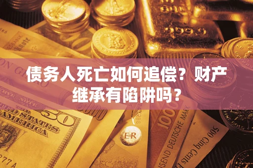 武汉债务人死亡如何追偿？财产继承有陷阱吗？