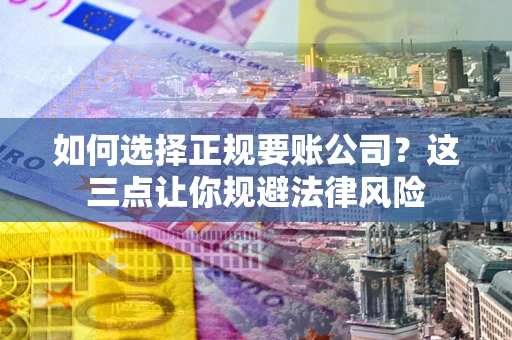武汉如何选择正规要账公司？这三点让你规避法律风险