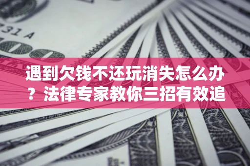 武汉遇到欠钱不还玩消失怎么办？法律专家教你三招有效追债！