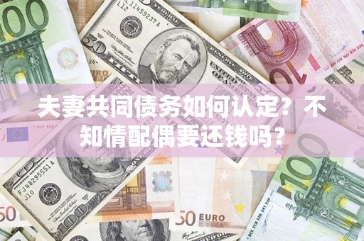 武汉夫妻共同债务如何认定？不知情配偶要还钱吗？