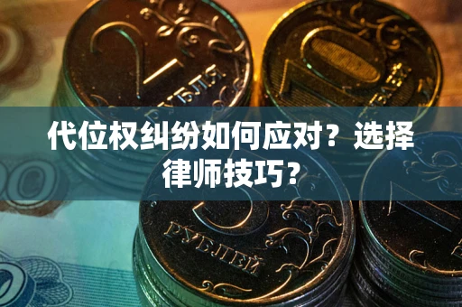 武汉代位权纠纷如何应对？选择律师技巧？