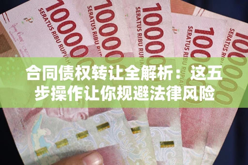 武汉合同债权转让全解析：这五步操作让你规避法律风险