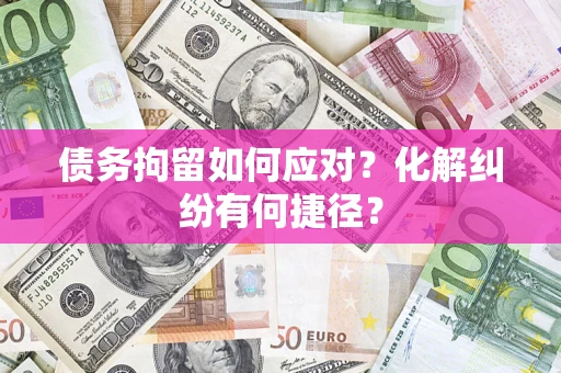 武汉债务拘留如何应对？化解纠纷有何捷径？