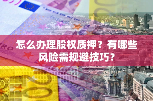 武汉怎么办理股权质押？有哪些风险需规避技巧？