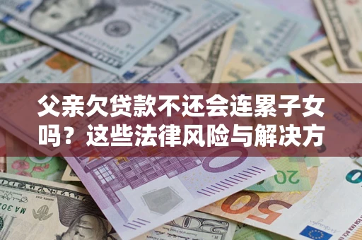 武汉父亲欠贷款不还会连累子女吗？这些法律风险与解决方法要早知道！