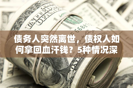武汉债务人突然离世，债权人如何拿回血汗钱？5种情况深度解析