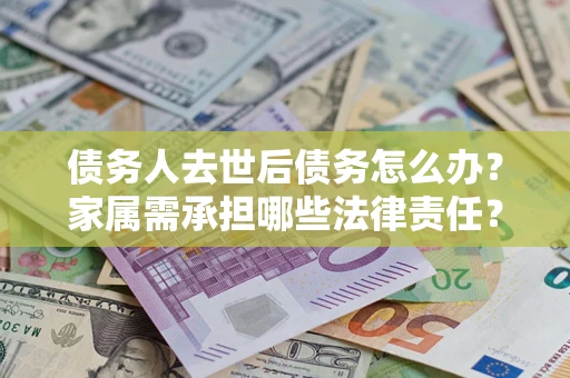 武汉债务人去世后债务怎么办？家属需承担哪些法律责任？