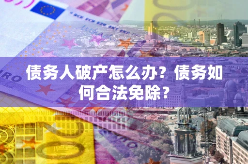 武汉债务人破产怎么办？债务如何合法免除？