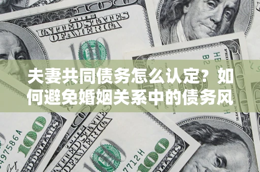 武汉夫妻共同债务怎么认定？如何避免婚姻关系中的债务风险？