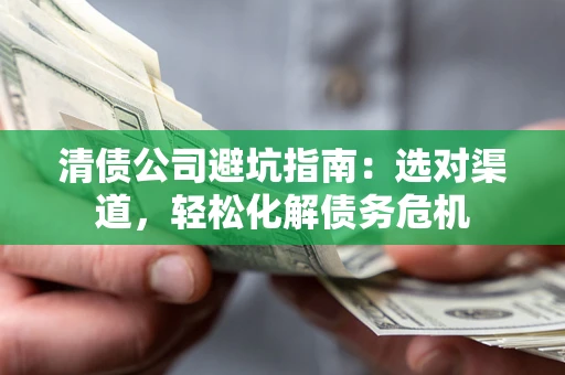 武汉清债公司避坑指南：选对渠道，轻松化解债务危机