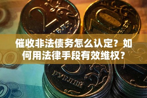 武汉催收非法债务怎么认定？如何用法律手段有效维权？