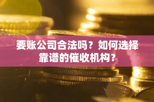 武汉要账公司合法吗？如何选择靠谱的催收机构？