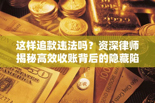 武汉这样追款违法吗？资深律师揭秘高效收账背后的隐藏陷阱