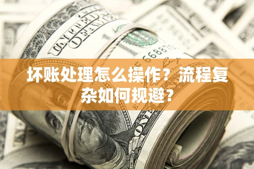 武汉坏账处理怎么操作？流程复杂如何规避？