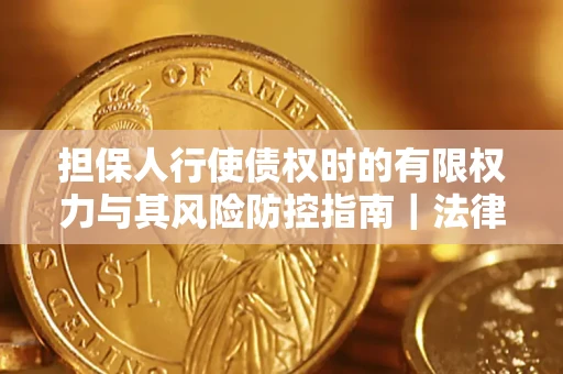 武汉担保人行使债权时的有限权力与其风险防控指南｜法律实务解析