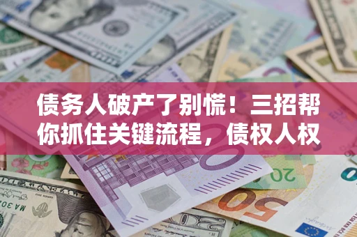 武汉债务人破产了别慌！三招帮你抓住关键流程，债权人权益不再缩水