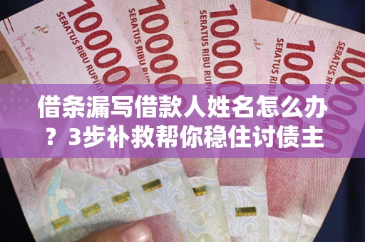 武汉借条漏写借款人姓名怎么办？3步补救帮你稳住讨债主动权