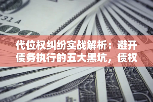 武汉代位权纠纷实战解析：避开债务执行的五大黑坑，债权人必看指南