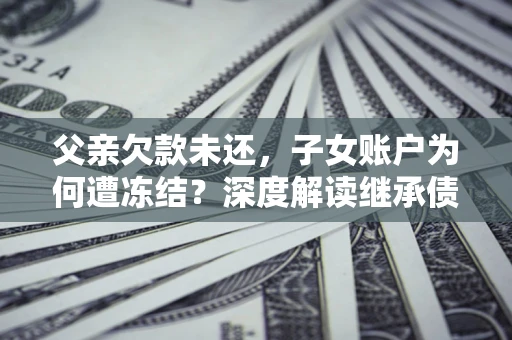 武汉父亲欠款未还，子女账户为何遭冻结？深度解读继承债务迷局