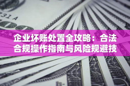 武汉企业坏账处置全攻略：合法合规操作指南与风险规避技巧解析