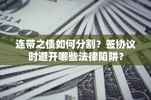 武汉连带之债如何分割？签协议时避开哪些法律陷阱？