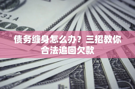 武汉债务缠身怎么办？三招教你合法追回欠款